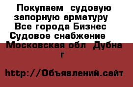 Покупаем  судовую запорную арматуру - Все города Бизнес » Судовое снабжение   . Московская обл.,Дубна г.